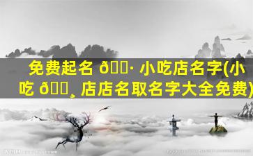 免费起名 🌷 小吃店名字(小吃 🕸 店店名取名字大全免费)